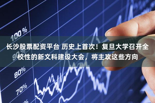 长沙股票配资平台 历史上首次!复旦大学召开全校性的新文科建设大会,将主攻这些方向