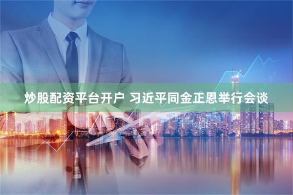 炒股配资平台开户 习近平同金正恩举行会谈