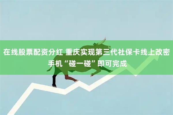在线股票配资分红 重庆实现第三代社保卡线上改密 手机“碰一碰”即可完成