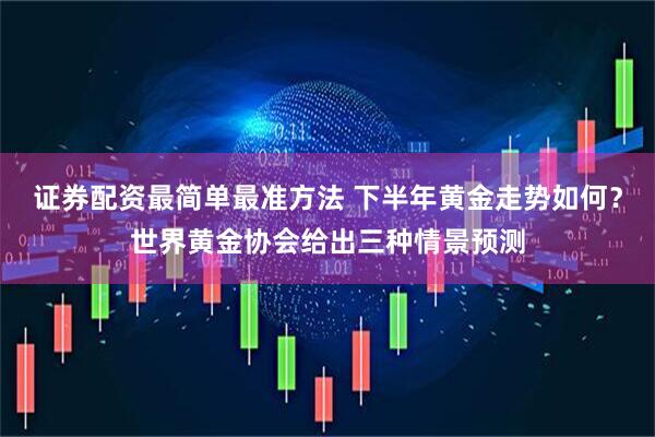 证券配资最简单最准方法 下半年黄金走势如何？世界黄金协会给出三种情景预测