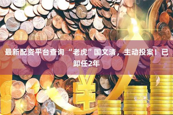 最新配资平台查询 “老虎”国文清，主动投案！已卸任2年