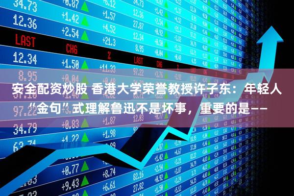 安全配资炒股 香港大学荣誉教授许子东:年轻人“金句”式理解鲁迅不是坏事,重要的是——