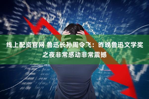 线上配资官网 鲁迅长孙周令飞：昨晚鲁迅文学奖之夜非常感动非常震撼